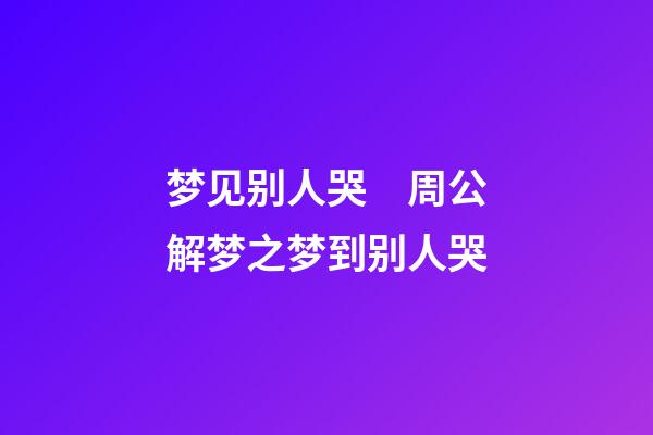 梦见别人哭　周公解梦之梦到别人哭